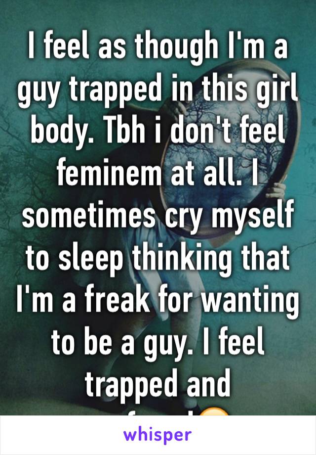 I feel as though I'm a guy trapped in this girl body. Tbh i don't feel feminem at all. I sometimes cry myself to sleep thinking that I'm a freak for wanting to be a guy. I feel trapped and confused😔