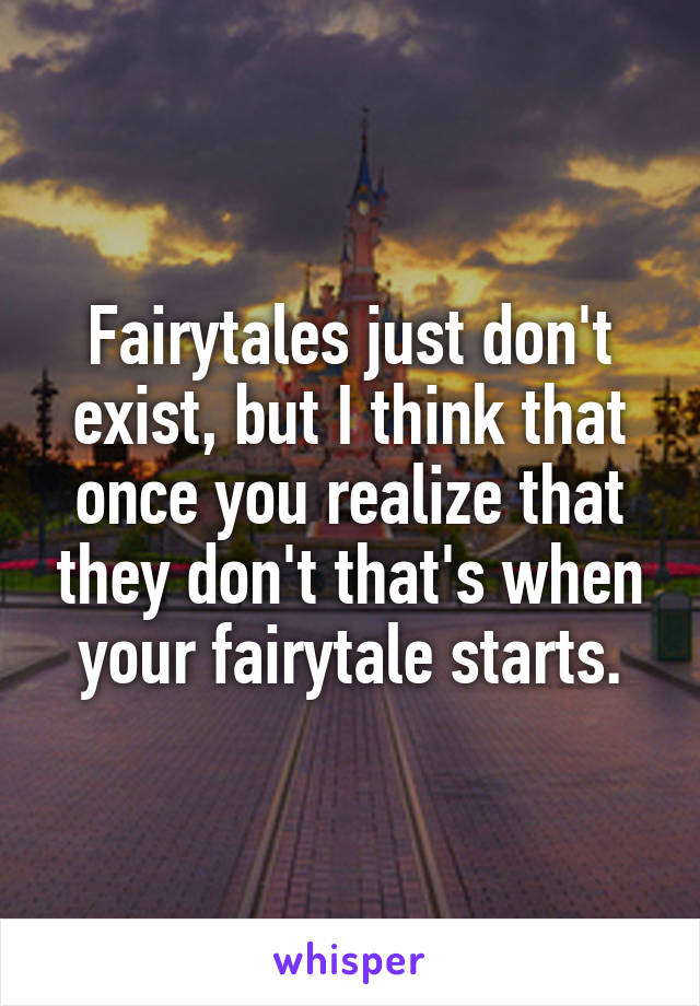 Fairytales just don't exist, but I think that once you realize that they don't that's when your fairytale starts.