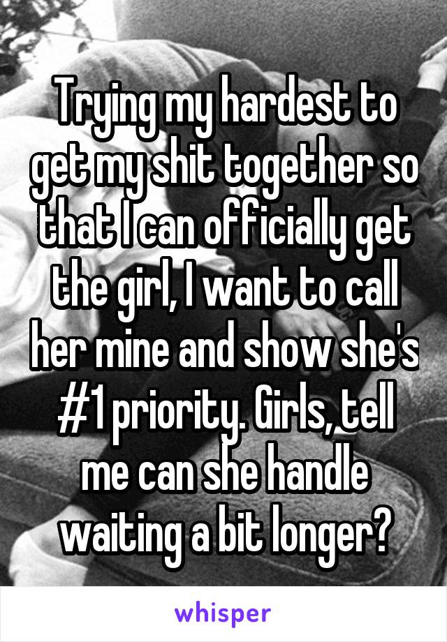 Trying my hardest to get my shit together so that I can officially get the girl, I want to call her mine and show she's #1 priority. Girls, tell me can she handle waiting a bit longer?