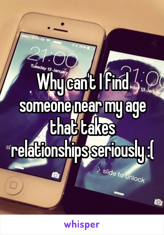 Why can't I find someone near my age that takes relationships seriously :(