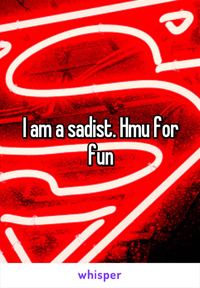 I am a sadist. Hmu for fun