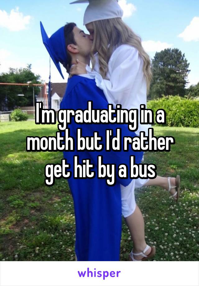 I'm graduating in a month but I'd rather get hit by a bus