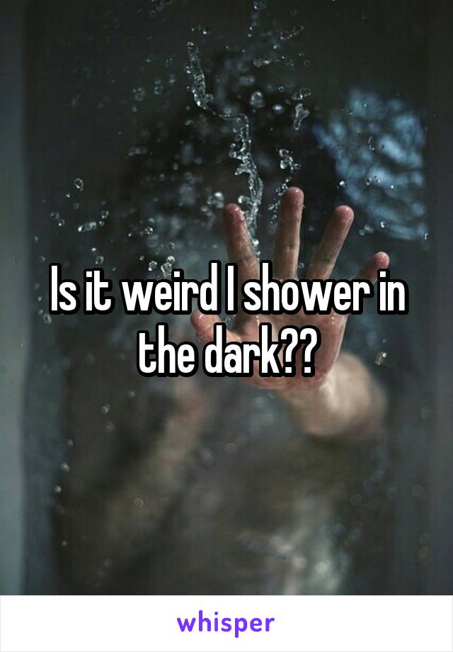 Is it weird I shower in the dark??