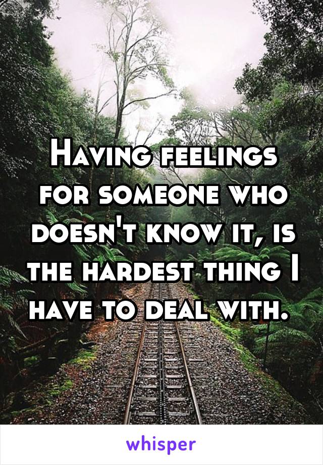 Having feelings for someone who doesn't know it, is the hardest thing I have to deal with. 