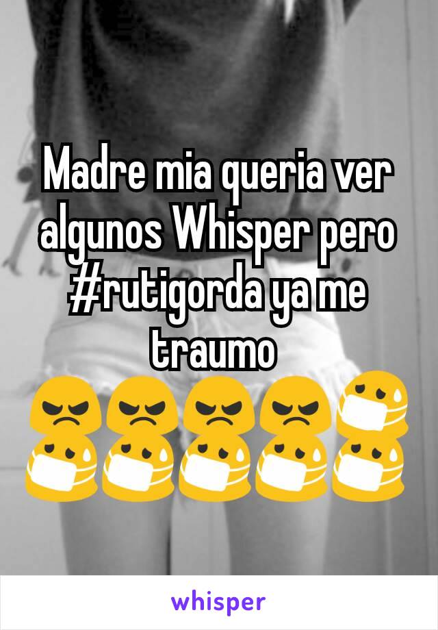 Madre mia queria ver algunos Whisper pero #rutigorda ya me traumo 
😠😠😠😠😷😷😷😷😷😷 