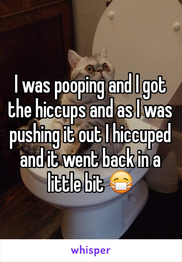 I was pooping and I got the hiccups and as I was pushing it out I hiccuped and it went back in a little bit 😷