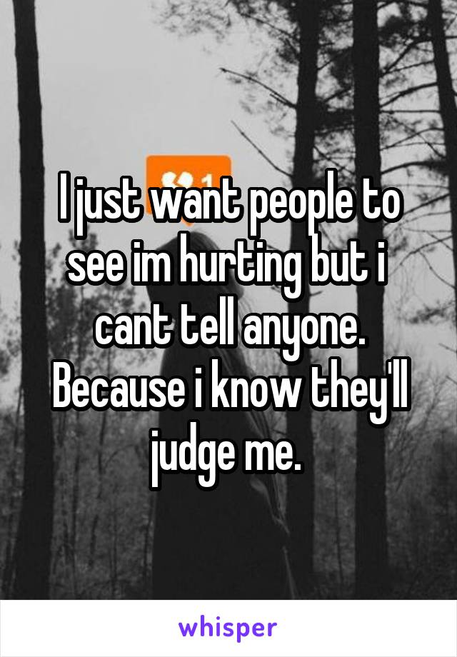 I just want people to see im hurting but i  cant tell anyone. Because i know they'll judge me. 