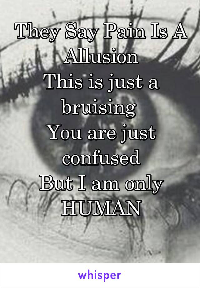 They Say Pain Is A Allusion
This is just a bruising 
You are just confused
But I am only
HUMAN
 
