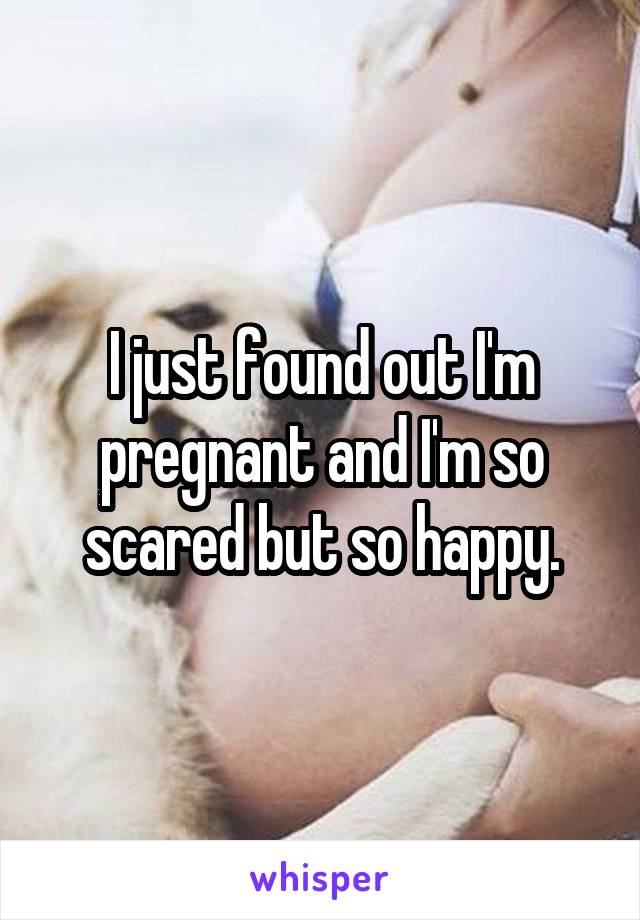 I just found out I'm pregnant and I'm so scared but so happy.