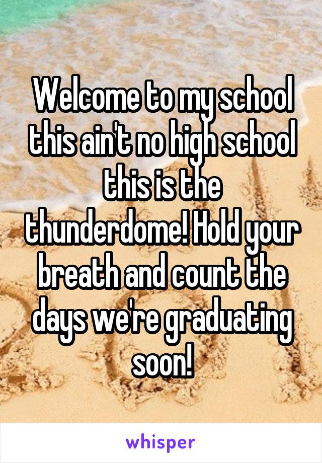 Welcome to my school this ain't no high school this is the thunderdome! Hold your breath and count the days we're graduating soon!