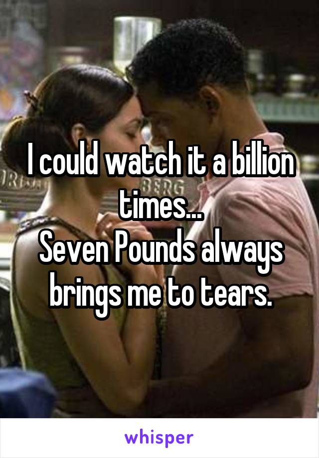 I could watch it a billion times...
Seven Pounds always brings me to tears.