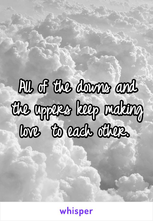 All of the downs and the uppers keep making love  to each other. 