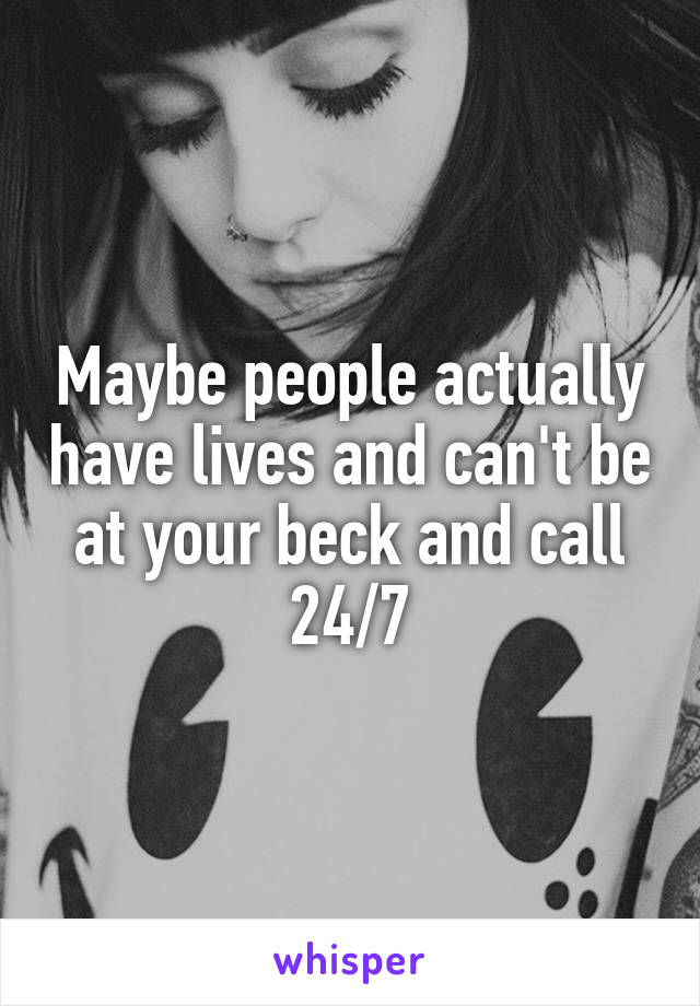 Maybe people actually have lives and can't be at your beck and call 24/7