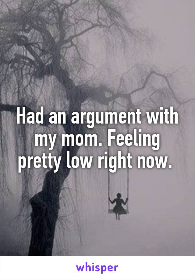 Had an argument with my mom. Feeling pretty low right now. 