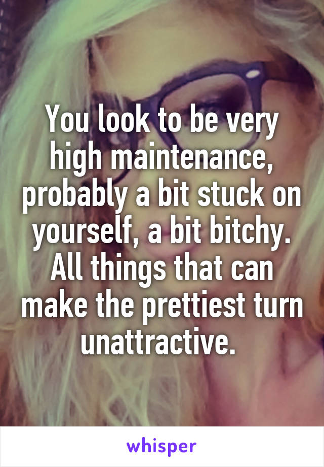 You look to be very high maintenance, probably a bit stuck on yourself, a bit bitchy. All things that can make the prettiest turn unattractive. 