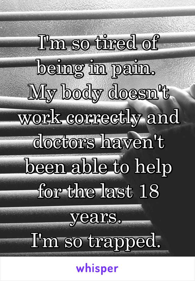 I'm so tired of being in pain. 
My body doesn't work correctly and doctors haven't been able to help for the last 18 years. 
I'm so trapped. 