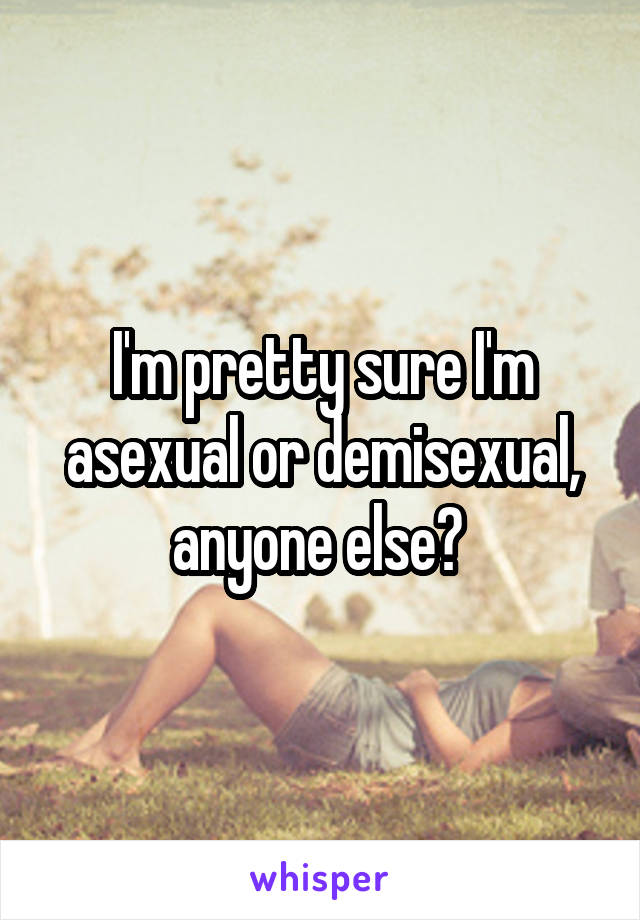 I'm pretty sure I'm asexual or demisexual, anyone else? 