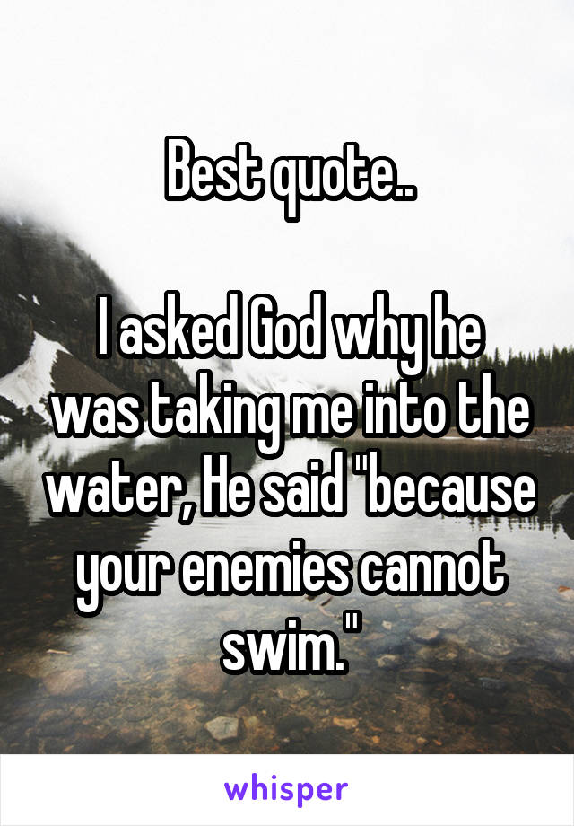 Best quote..

I asked God why he was taking me into the water, He said "because your enemies cannot swim."