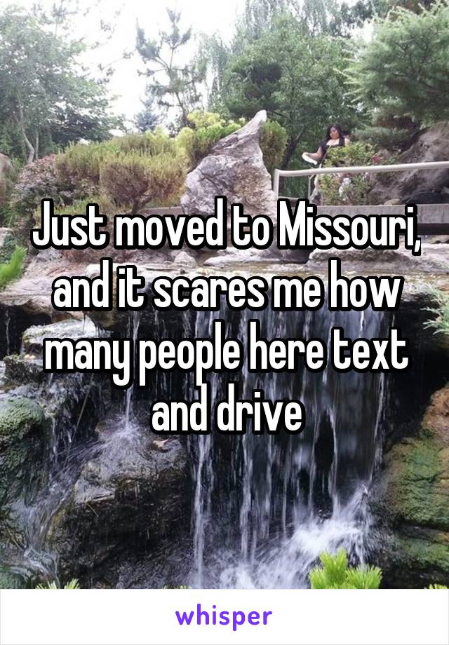 Just moved to Missouri, and it scares me how many people here text and drive