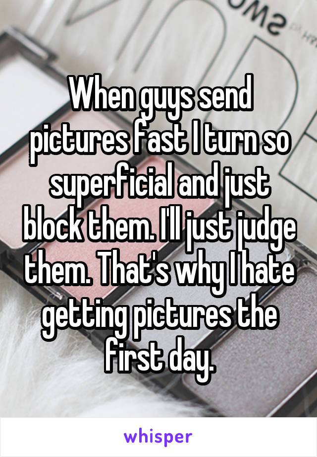 When guys send pictures fast I turn so superficial and just block them. I'll just judge them. That's why I hate getting pictures the first day.