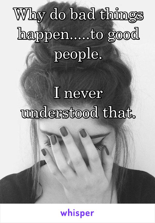 Why do bad things happen.....to good people.

I never understood that.




