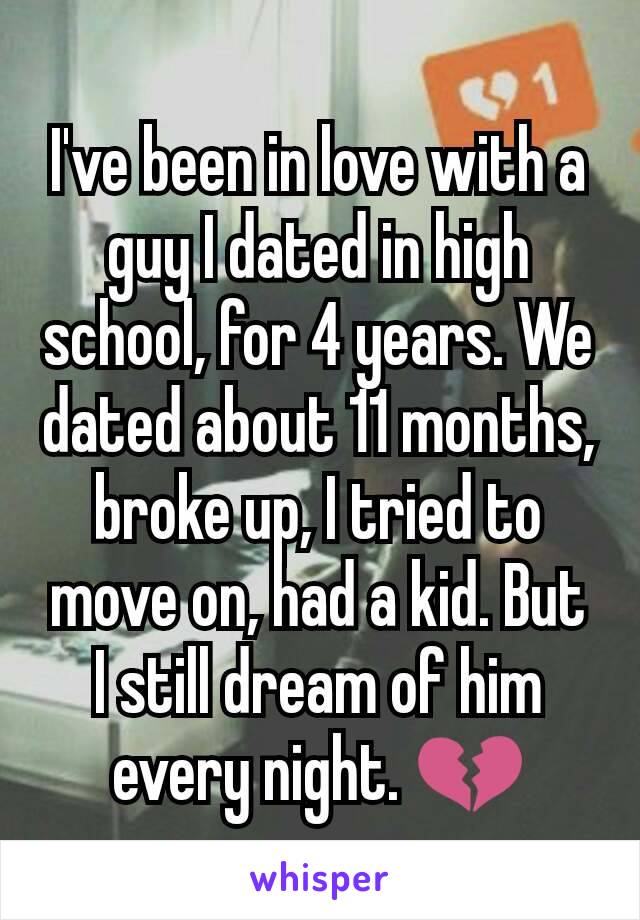 I've been in love with a guy I dated in high school, for 4 years. We dated about 11 months, broke up, I tried to move on, had a kid. But I still dream of him every night. 💔