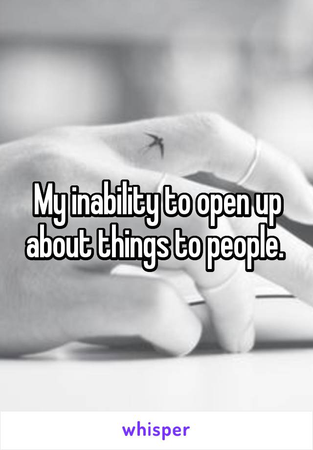 My inability to open up about things to people. 