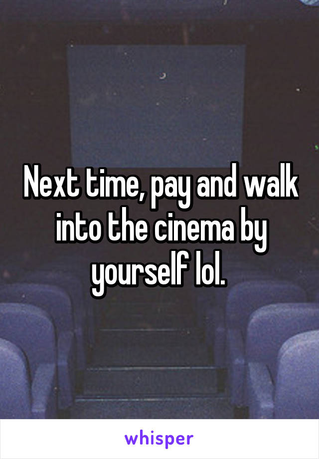 Next time, pay and walk into the cinema by yourself lol. 