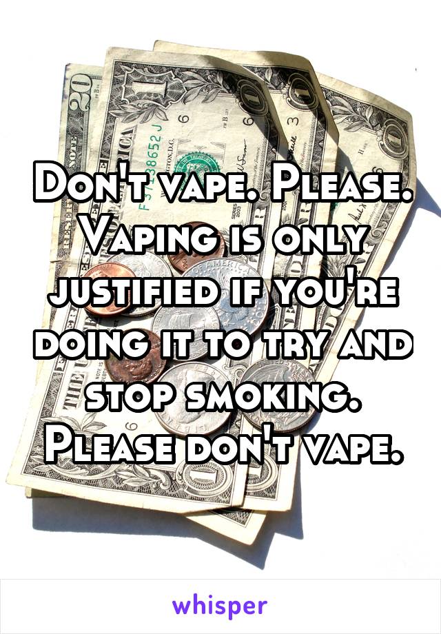 Don't vape. Please. Vaping is only justified if you're doing it to try and stop smoking. Please don't vape.