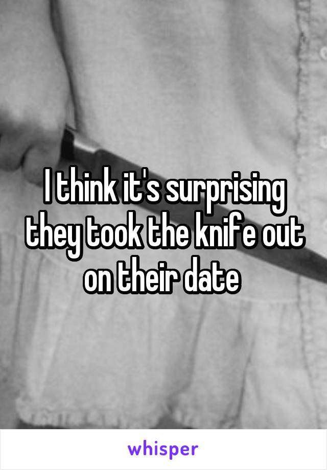 I think it's surprising they took the knife out on their date 