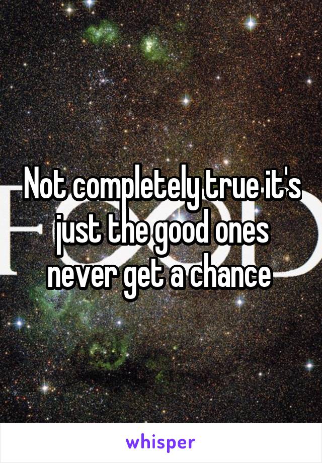 Not completely true it's just the good ones never get a chance 