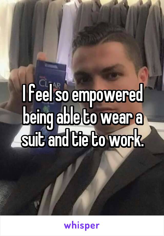 I feel so empowered being able to wear a suit and tie to work.