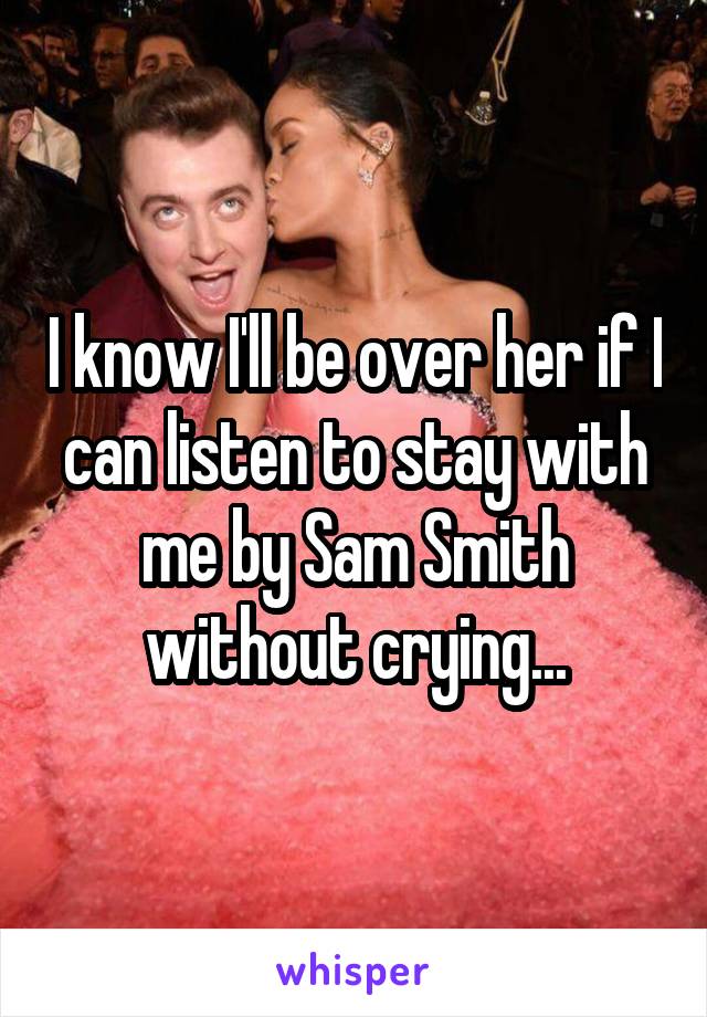 I know I'll be over her if I can listen to stay with me by Sam Smith without crying...