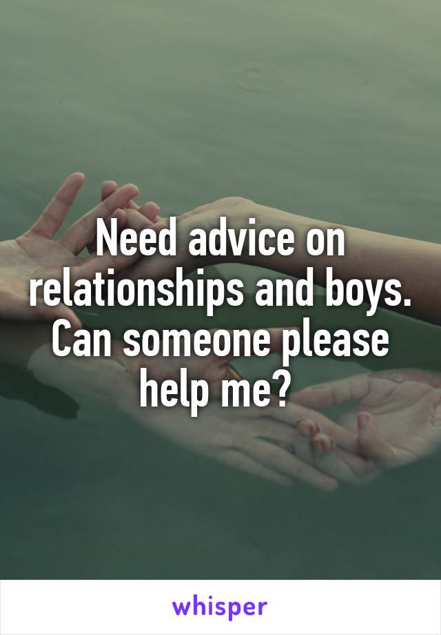 Need advice on relationships and boys. Can someone please help me? 