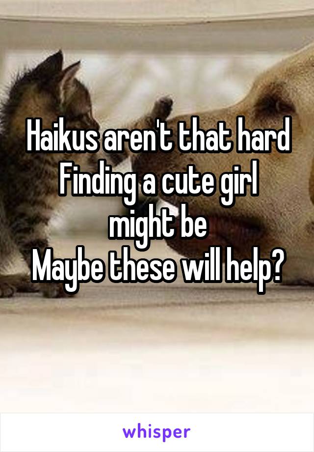 Haikus aren't that hard
Finding a cute girl might be
Maybe these will help?
