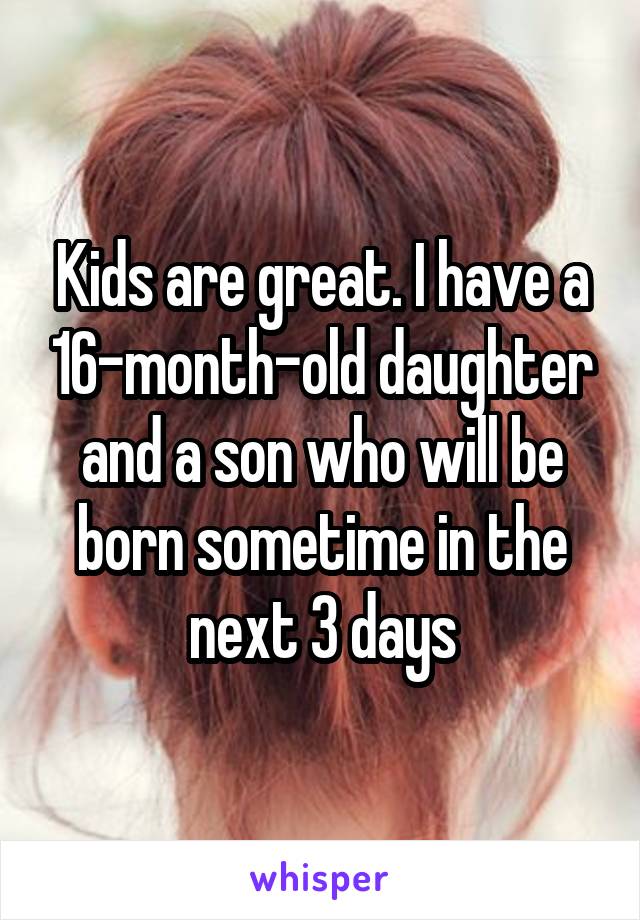 Kids are great. I have a 16-month-old daughter and a son who will be born sometime in the next 3 days