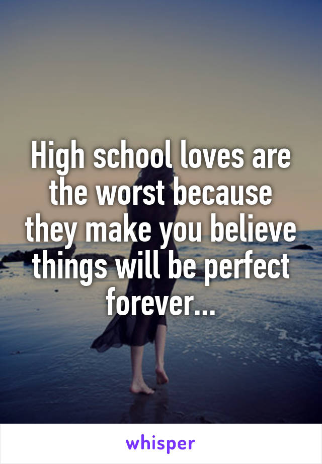 High school loves are the worst because they make you believe things will be perfect forever...