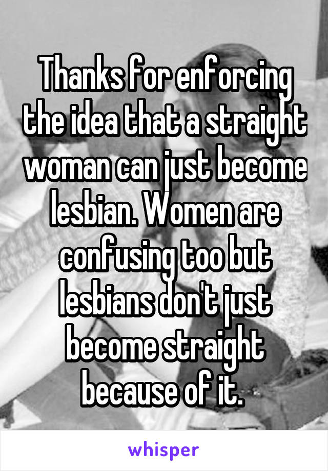 Thanks for enforcing the idea that a straight woman can just become lesbian. Women are confusing too but lesbians don't just become straight because of it. 