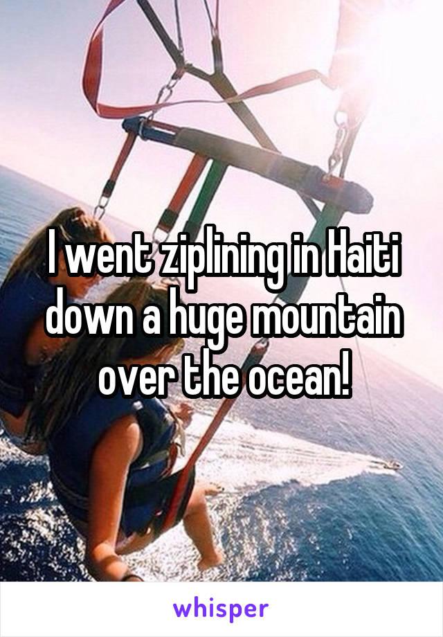 I went ziplining in Haiti down a huge mountain over the ocean!