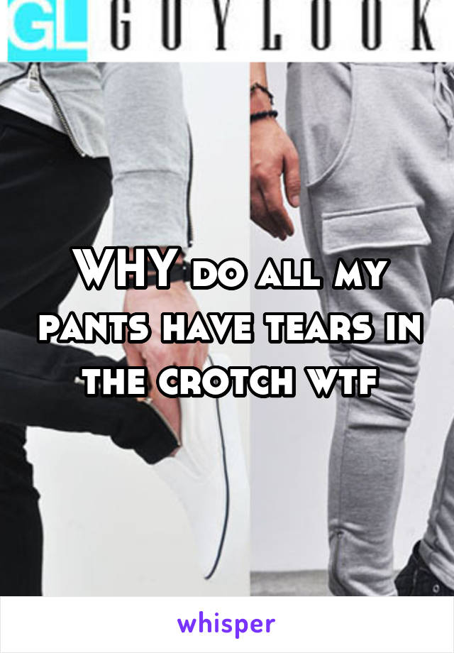 WHY do all my pants have tears in the crotch wtf