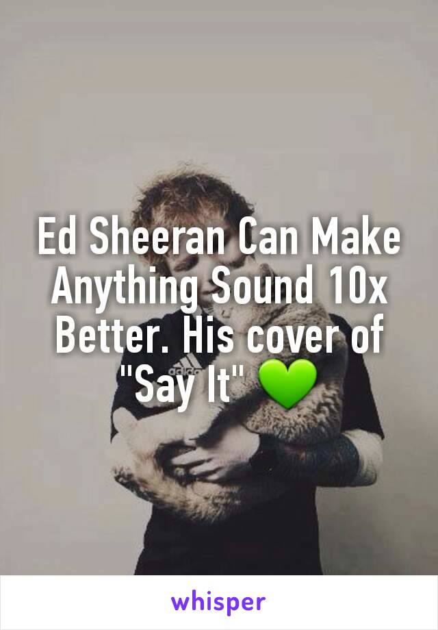 Ed Sheeran Can Make Anything Sound 10x Better. His cover of "Say It" 💚