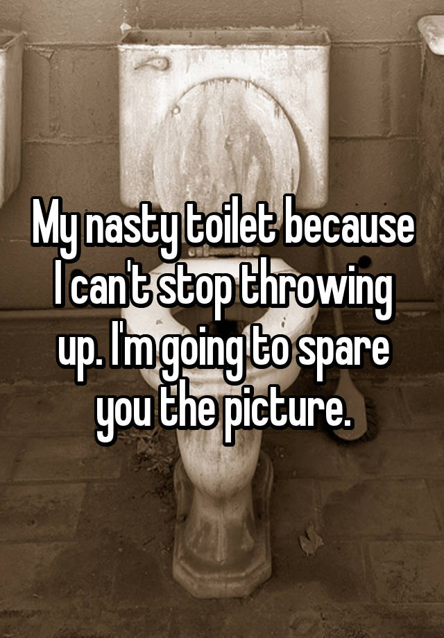 My nasty toilet because I can't stop throwing up. I'm going to spare ...