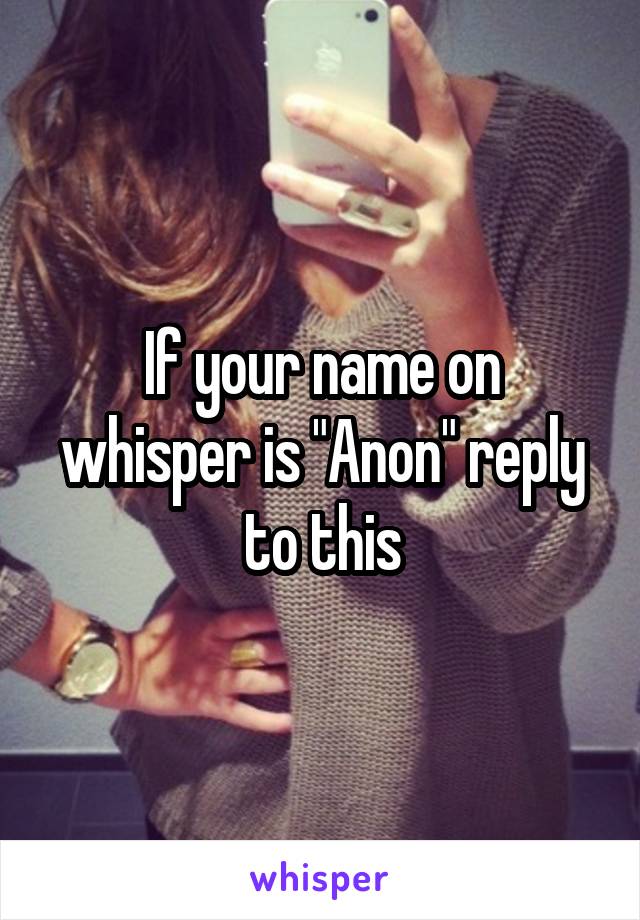 If your name on whisper is "Anon" reply to this