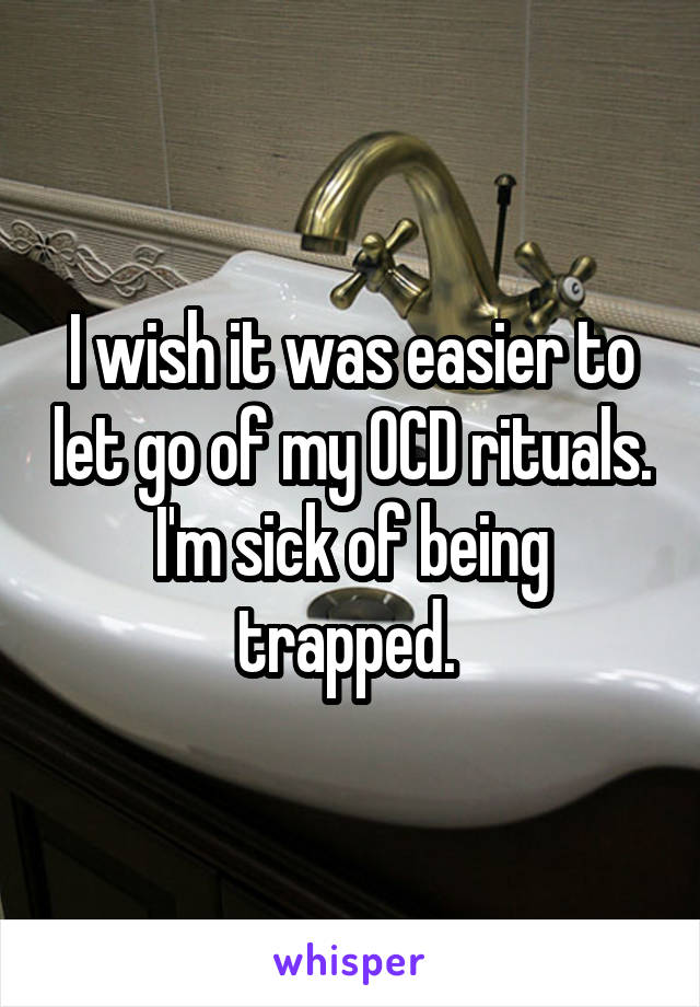 I wish it was easier to let go of my OCD rituals. I'm sick of being trapped. 