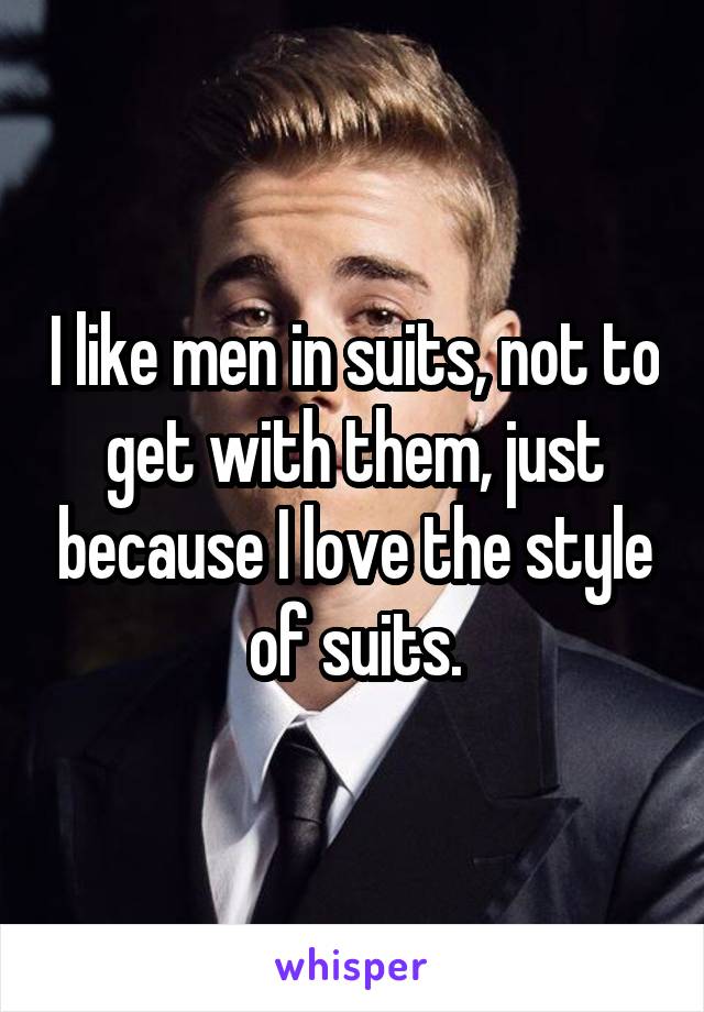 I like men in suits, not to get with them, just because I love the style of suits.