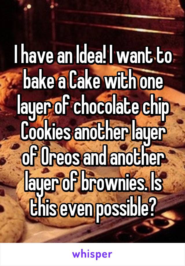 I have an Idea! I want to bake a Cake with one layer of chocolate chip Cookies another layer of Oreos and another layer of brownies. Is this even possible?