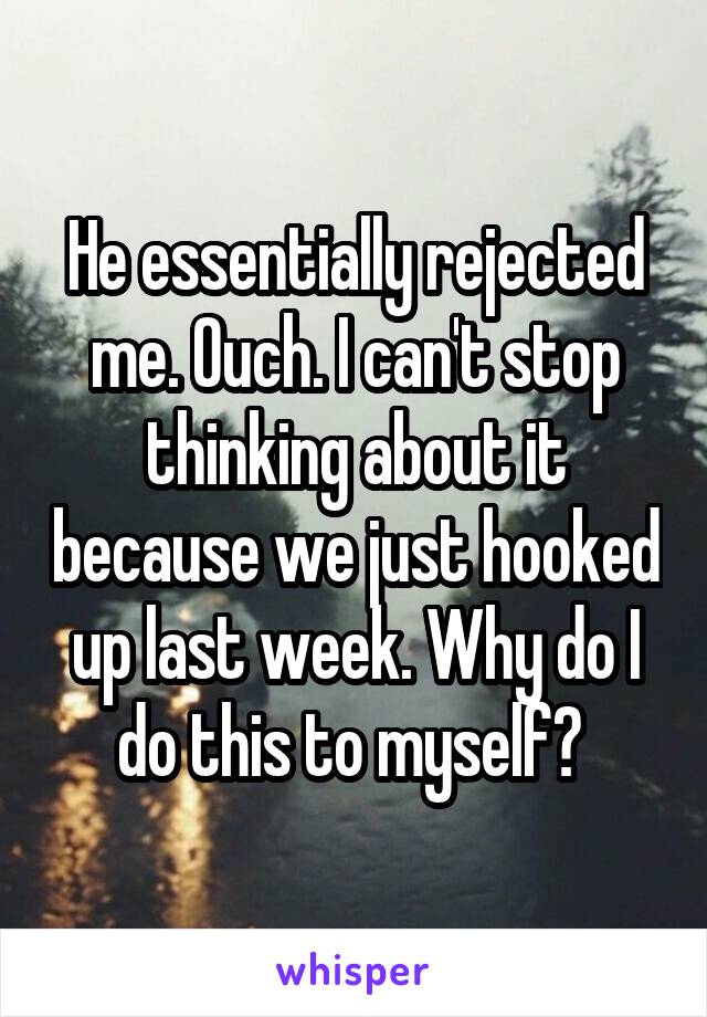 He essentially rejected me. Ouch. I can't stop thinking about it because we just hooked up last week. Why do I do this to myself? 