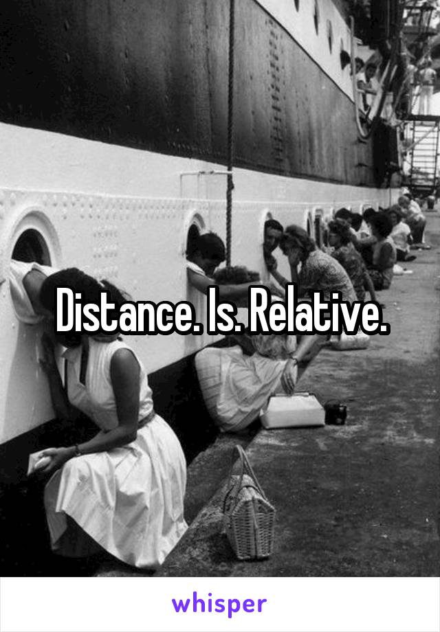 Distance. Is. Relative.