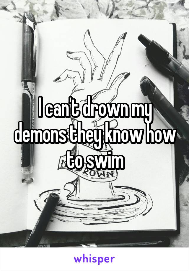 I can't drown my demons they know how to swim