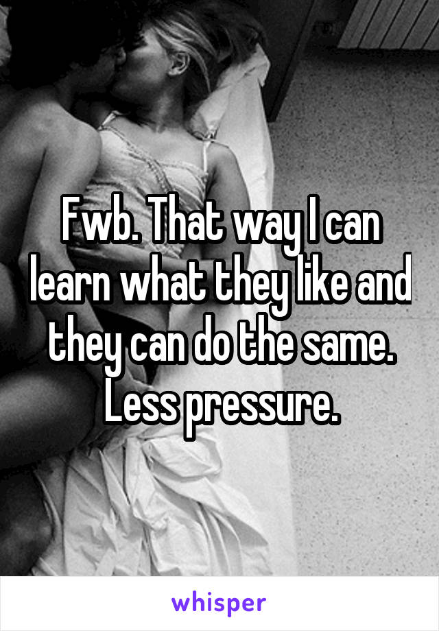 Fwb. That way I can learn what they like and they can do the same. Less pressure.